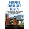 Shipping Container Homes: The Beginners Guide to Building and Decorating Tiny Homes (With DIY Projects for Shipping Container Houses and Tiny Houses)