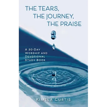 The Tears, The Journey, The Praise: A 30-Day Worship and Devotional Study Book