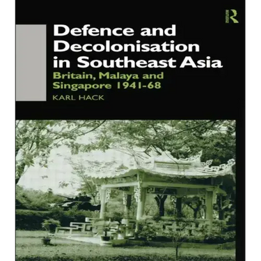 Defence and Decolonisation in South-East Asia: Britain, Malaya and Singapore 1941-1967
