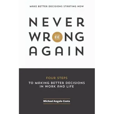 Never Be Wrong Again: Four Steps To Making Better Decisions In Work and Life