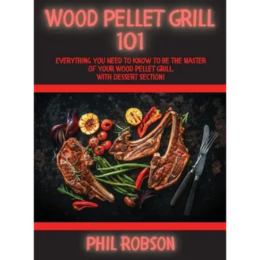 Wood Pellet Grill 101: Everything You Need to Know to Be the Master of Your Wood Pellet Grill. With Dessert Section!
