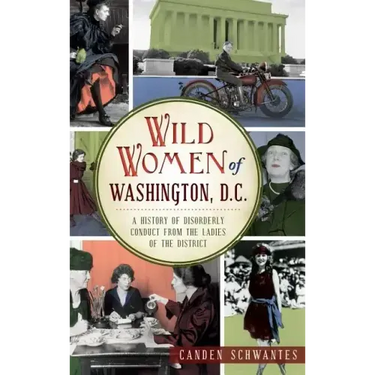 Wild Women of Washington, D.C.: A History of Disorderly Conduct from the Ladies of the District