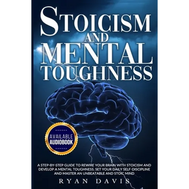 Stoicism and Mental Toughness: A Step-By-Step Guide To Rewire Your Brain With Stoicism And Develop A Mental Toughness. Set Your Daily Self -Disciplin