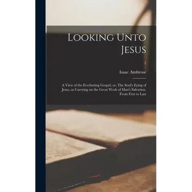 Looking Unto Jesus; a View of the Everlasting Gospel; or, The Soul's Eying of Jesus, as Carrying on the Great Work of Man's Salvation, From First to L