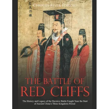 The Battle of Red Cliffs: The History and Legacy of the Decisive Battle Fought Near the Start of Ancient China's Three Kingdoms Period