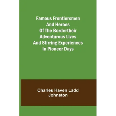 Famous Frontiersmen and Heroes of the BorderTheir Adventurous Lives and Stirring Experiences in Pioneer Days