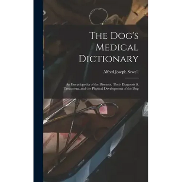 The Dog's Medical Dictionary: An Encyclopedia of the Diseases, Their Diagnosis & Treatment, and the Physical Development of the Dog