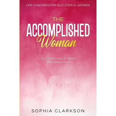 Life Coaching For Successful Women: The Accomplished Woman - Success Comes To Those Who Work For It