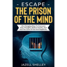 Escape The Prison Of The Mind: Life-changing Ways To Overcome Toxic Thoughts, Reduce Anxiety, And End The Cycle Of Fear And Negativity