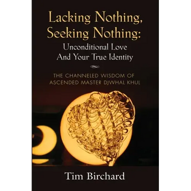 Lacking Nothing, Seeking Nothing: Unconditional Love and Your True Identity - The Channeled Wisdom of Ascended Master Djwhal Khul