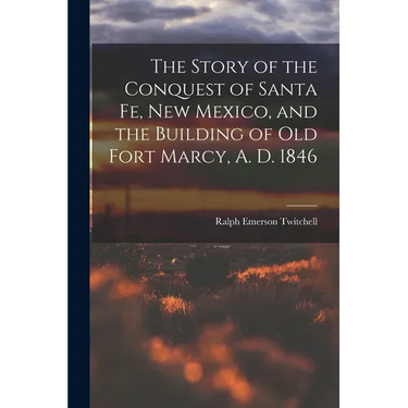 The Story of the Conquest of Santa Fe, New Mexico, and the Building of old Fort Marcy, A. D. 1846
