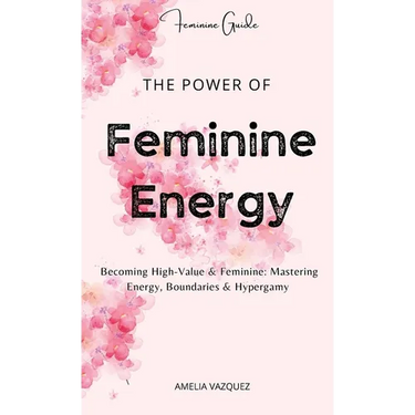The Power of Feminine Energy: Becoming High-Value & Feminine: Mastering Energy, Boundaries & Hypergamy.