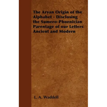 The Aryan Origin of the Alphabet - Disclosing the Sumero-Phoenician Parentage of Our Letters Ancient and Modern