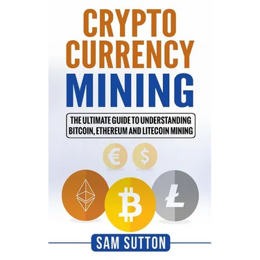 Cryptocurrency Mining: The Ultimate Guide to Understanding Bitcoin, Ethereum, and Litecoin Mining