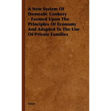A New System of Domestic Cookery - Formed Upon the Principles of Economy and Adapted to the Use of Private Families