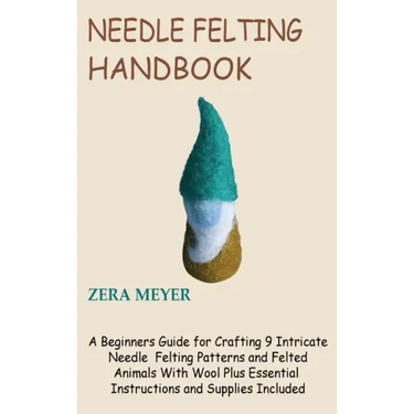 Needle Felting Handbook: A Beginners Guide for Crafting 9 Intricate Needle Felting Patterns and Felted Animals With Wool Plus Essential Instruc