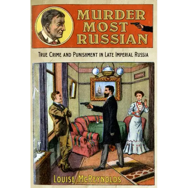 Murder Most Russian: True Crime and Punishment in Late Imperial Russia