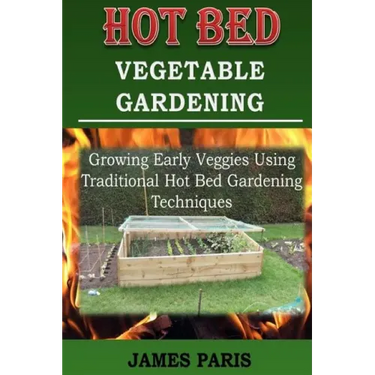 Hot Bed Vegetable Gardening: Growing Early Veggies Using Traditional Hot Bed Gardening Techniques