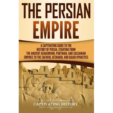 The Persian Empire: A Captivating Guide to the History of Persia, Starting from the Ancient Achaemenid, Parthian, and Sassanian Empires to