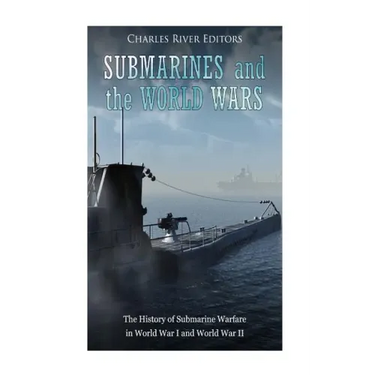 Submarines and the World Wars: The History of Submarine Warfare in World War I and World War II