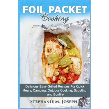 Foil Packet Cooking: Delicious Easy Grilled Recipes For Quick Meal, Camping, Outdoor Cooking, Scouting, and Bonfire