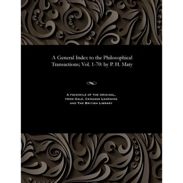 A General Index to the Philosophical Transactions; Vol. 1-70: By P. H. Maty