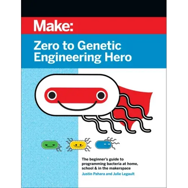 Zero to Genetic Engineering Hero: The Beginner's Guide to Programming Bacteria at Home, School, & in the Makerspace