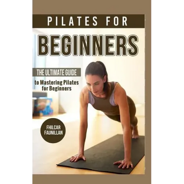 Pilates For Beginners: The Ultimate Guide to Mastering Pilates for Beginners