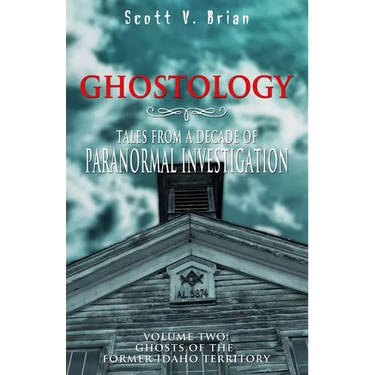 Ghostology: Ghosts of the Former Idaho Territory: Tales from a Decade of Paranormal Investigation