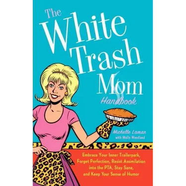 The White Trash Mom Handbook: Embrace Your Inner Trailerpark, Forget Perfection, Resist Assimilation Into the Pta, Stay Sane, and Keep Your Sense of H