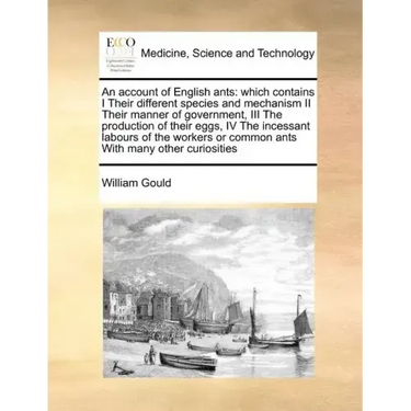 An Account of English Ants: Which Contains I Their Different Species and Mechanism II Their Manner of Government, III the Production of Their Eggs