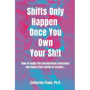 Shifts Only Happen Once You Own Your Sh!t: How to make the unconscious conscious and move from victim to creator...