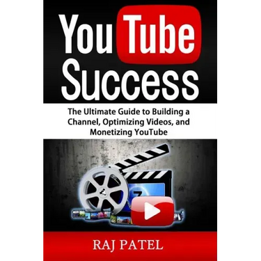 YouTube Success: The Ultimate Guide to Building a Channel, Optimizing Videos, and Monetizing YouTube