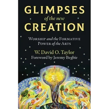 Glimpses of the New Creation: Worship and the Formative Power of the Arts