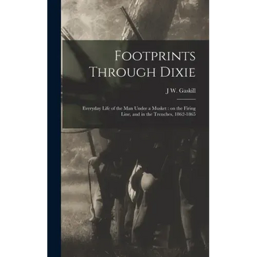 Footprints Through Dixie: Everyday Life of the man Under a Musket: on the Firing Line, and in the Trenches, 1862-1865