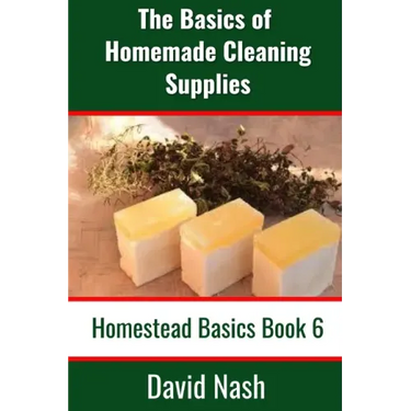 The Basics of Homemade Cleaning Supplies: How to Make Lye Soap, Dishwashing Liquid, Dishwashing Powder, and a Whole Lot More