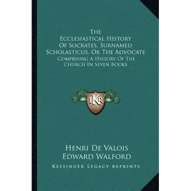 The Ecclesiastical History Of Socrates, Surnamed Scholasticus, Or The Advocate: Comprising A History Of The Church In Seven Books