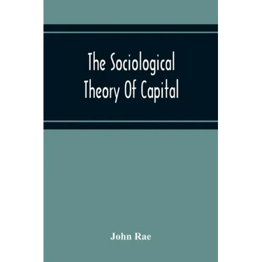 The Sociological Theory Of Capital; Being A Complete Reprint Of The New Principles Of Political Economy, 1834