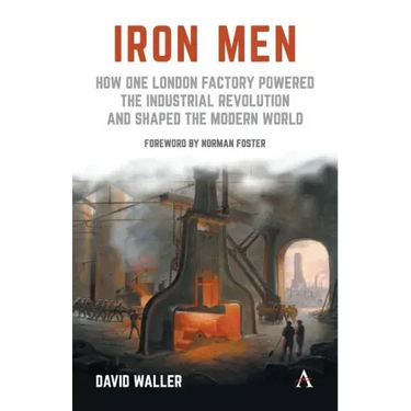 Iron Men: How One London Factory Powered the Industrial Revolution and Shaped the Modern World
