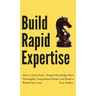 Build Rapid Expertise: How to Learn Faster, Acquire Knowledge More Thoroughly, Comprehend Deeper, and Reach a World-Class Level