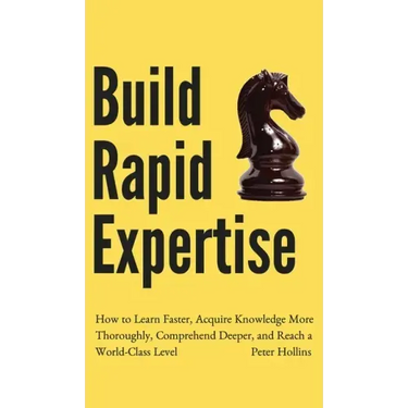 Build Rapid Expertise: How to Learn Faster, Acquire Knowledge More Thoroughly, Comprehend Deeper, and Reach a World-Class Level