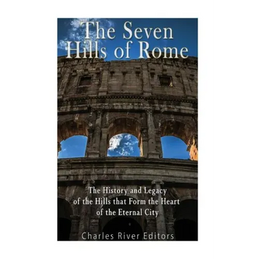 The Seven Hills of Rome: The History and Legacy of the Hills that Form the Heart of the Eternal City