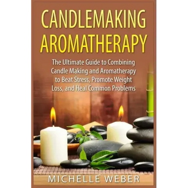 Candlemaking Aromatherapy: The Ultimate Guide to Combining Candle Making and Aromatherapy to Beat Stress, Promote Weight Loss, and Heal Common Problem