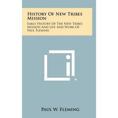 History Of New Tribes Mission: Early History Of The New Tribes Mission And Life And Work Of Paul Fleming