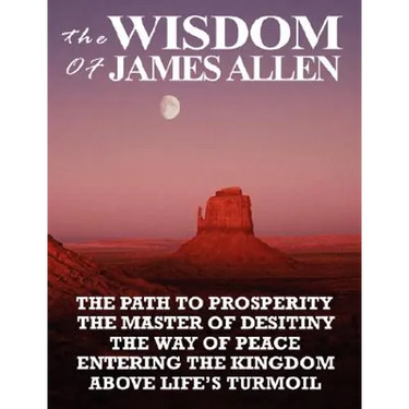 The Wisdom of James Allen: The Path to Prosperity, the Master of Desitiny, the Way of Peace, Entering the Kingdom, Above Life's Turmoil