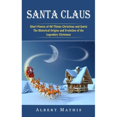 Santa Claus: Short Poems of All Things Christmas and Santa (The Historical Origins and Evolution of the Legendary Christmas)