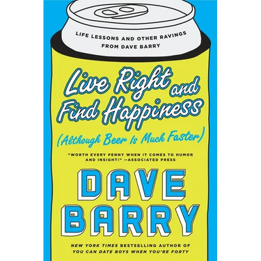 Live Right and Find Happiness (Although Beer is Much Faster): Life Lessons and Other Ravings from Dave Barry