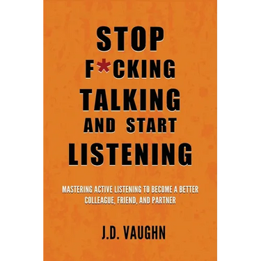 Stop F*cking Talking and Start Listening: Mastering Active Listening to Become a Better Colleague, Friend, and Partner