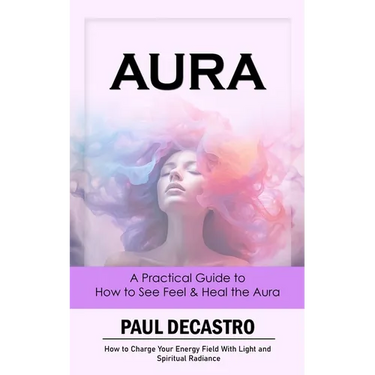 Aura: A Practical Guide to How to See Feel & Heal the Aura (How to Charge Your Energy Field With Light and Spiritual Radianc