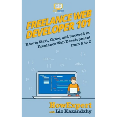 Freelance Web Developer 101: How to Start, Grow, and Succeed in Freelance Web Development from A to Z